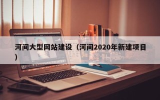 慈利河间大型网站建设（河间2020年新建项目）