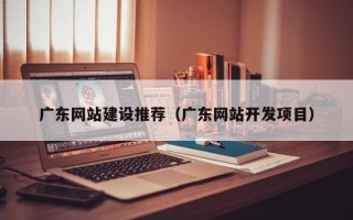 慈利广东网站建设推荐（广东网站开发项目）