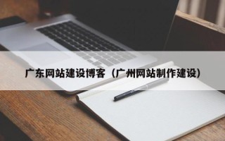 慈利广东网站建设博客（广州网站制作建设）