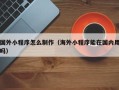 慈利国外小程序怎么制作（海外小程序能在国内用吗）
