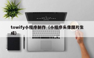 慈利towify小程序制作（小程序头像图片生成）