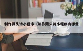 慈利制作藏头诗小程序（制作藏头诗小程序有哪些）