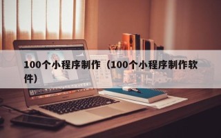 慈利100个小程序制作（100个小程序制作软件）